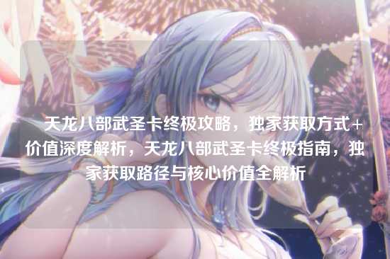 ▎天龙八部武圣卡终极攻略，独家获取方式+价值深度解析，天龙八部武圣卡终极指南，独家获取路径与核心价值全解析