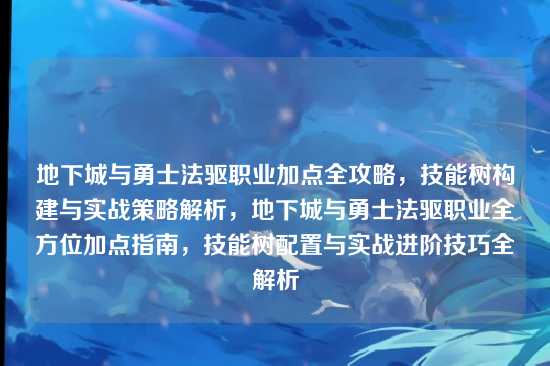 地下城与勇士法驱职业加点全攻略，技能树构建与实战策略解析，地下城与勇士法驱职业全方位加点指南，技能树配置与实战进阶技巧全解析