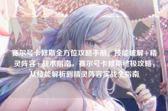 赛尔号卡修斯全方位攻略手册，技能破解+精灵阵容+战术指南，赛尔号卡修斯终极攻略，从技能解析到精灵阵容实战全指南