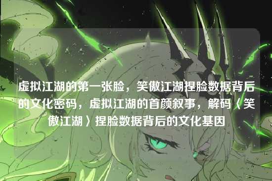 虚拟江湖的第一张脸，笑傲江湖捏脸数据背后的文化密码，虚拟江湖的首颜叙事，解码〈笑傲江湖〉捏脸数据背后的文化基因