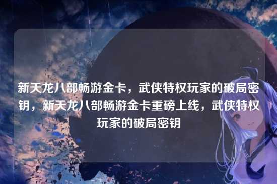 新天龙八部畅游金卡，武侠特权玩家的破局密钥，新天龙八部畅游金卡重磅上线，武侠特权玩家的破局密钥