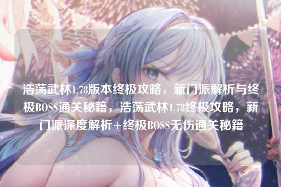 浩荡武林1.78版本终极攻略，新门派解析与终极BOSS通关秘籍，浩荡武林1.78终极攻略，新门派深度解析+终极BOSS无伤通关秘籍