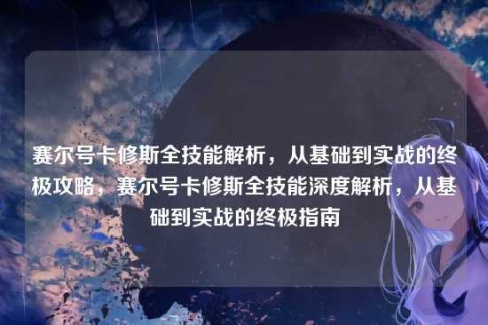 赛尔号卡修斯全技能解析，从基础到实战的终极攻略，赛尔号卡修斯全技能深度解析，从基础到实战的终极指南