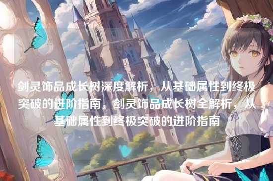 剑灵饰品成长树深度解析，从基础属性到终极突破的进阶指南，剑灵饰品成长树全解析，从基础属性到终极突破的进阶指南