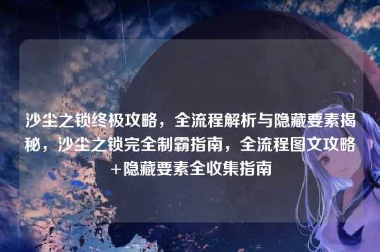 沙尘之锁终极攻略，全流程解析与隐藏要素揭秘，沙尘之锁完全制霸指南，全流程图文攻略+隐藏要素全收集指南