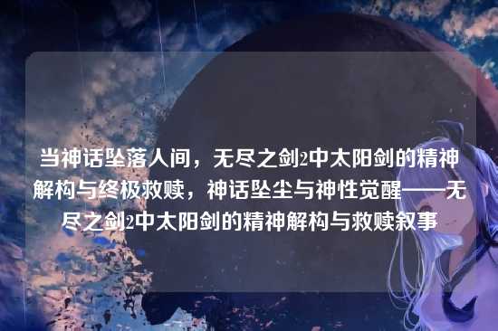 当神话坠落人间，无尽之剑2中太阳剑的精神解构与终极救赎，神话坠尘与神性觉醒——无尽之剑2中太阳剑的精神解构与救赎叙事
