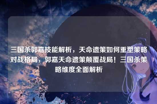 三国杀郭嘉技能解析，天命遗策如何重塑策略对战格局，郭嘉天命遗策颠覆战局！三国杀策略维度全面解析