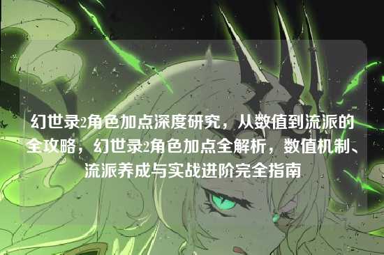 幻世录2角色加点深度研究，从数值到流派的全攻略，幻世录2角色加点全解析，数值机制、流派养成与实战进阶完全指南