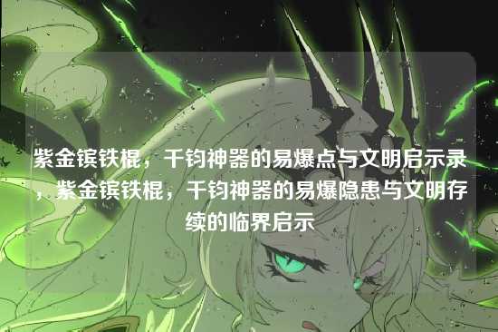 紫金镔铁棍，千钧神器的易爆点与文明启示录，紫金镔铁棍，千钧神器的易爆隐患与文明存续的临界启示