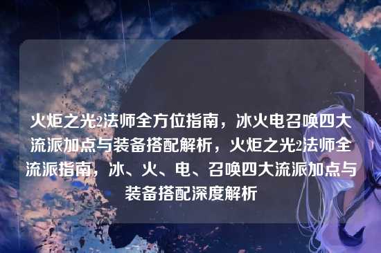 火炬之光2法师全方位指南，冰火电召唤四大流派加点与装备搭配解析，火炬之光2法师全流派指南，冰、火、电、召唤四大流派加点与装备搭配深度解析