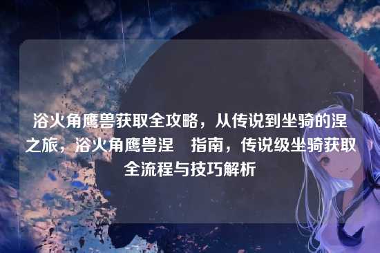 浴火角鹰兽获取全攻略，从传说到坐骑的涅槃之旅，浴火角鹰兽涅槃指南，传说级坐骑获取全流程与技巧解析