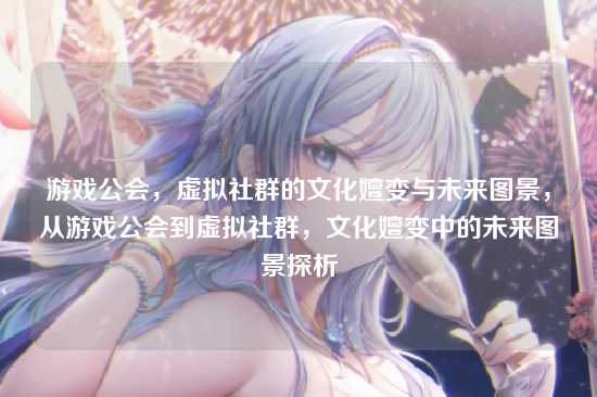 游戏公会，虚拟社群的文化嬗变与未来图景，从游戏公会到虚拟社群，文化嬗变中的未来图景探析