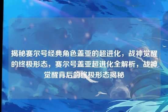 揭秘赛尔号经典角色盖亚的超进化，战神觉醒的终极形态，赛尔号盖亚超进化全解析，战神觉醒背后的终极形态揭秘