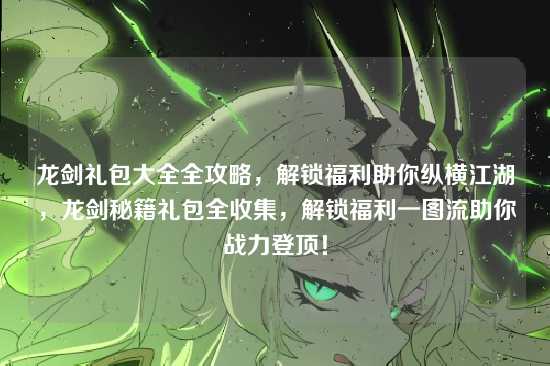 龙剑礼包大全全攻略，解锁福利助你纵横江湖，龙剑秘籍礼包全收集，解锁福利一图流助你战力登顶！