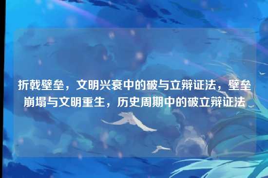 折戟壁垒，文明兴衰中的破与立辩证法，壁垒崩塌与文明重生，历史周期中的破立辩证法