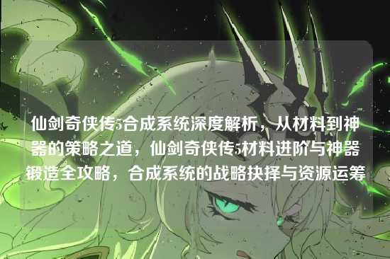 仙剑奇侠传5合成系统深度解析，从材料到神器的策略之道，仙剑奇侠传5材料进阶与神器锻造全攻略，合成系统的战略抉择与资源运筹