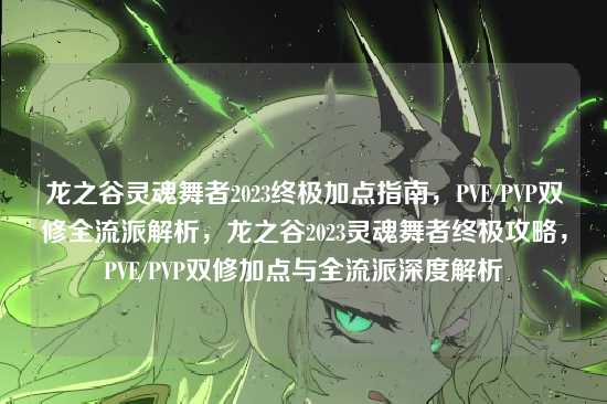 龙之谷灵魂舞者2023终极加点指南，PVE/PVP双修全流派解析，龙之谷2023灵魂舞者终极攻略，PVE/PVP双修加点与全流派深度解析