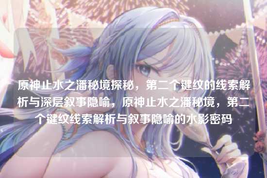 原神止水之潘秘境探秘，第二个键纹的线索解析与深层叙事隐喻，原神止水之潘秘境，第二个键纹线索解析与叙事隐喻的水影密码