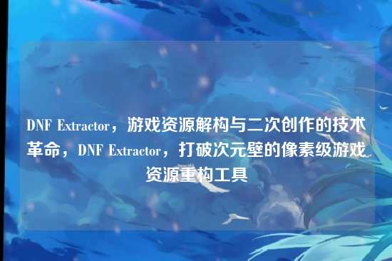 DNF Extractor，游戏资源解构与二次创作的技术革命，DNF Extractor，打破次元壁的像素级游戏资源重构工具
