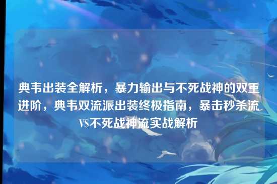 典韦出装全解析，暴力输出与不死战神的双重进阶，典韦双流派出装终极指南，暴击秒杀流VS不死战神流实战解析