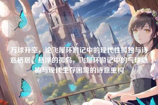 万球升空，论飞屋环游记中的现代性孤独与诗意栖居，悬浮的孤岛，飞屋环游记中的气球隐喻与现代生存困境的诗意重构