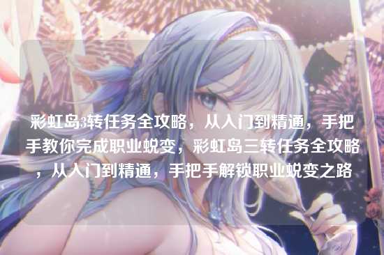 彩虹岛3转任务全攻略，从入门到精通，手把手教你完成职业蜕变，彩虹岛三转任务全攻略，从入门到精通，手把手解锁职业蜕变之路