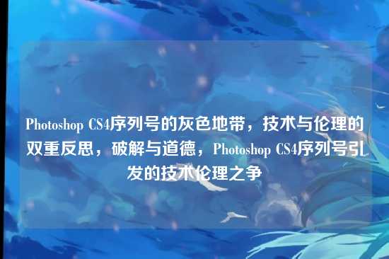 Photoshop CS4序列号的灰色地带，技术与伦理的双重反思，破解与道德，Photoshop CS4序列号引发的技术伦理之争