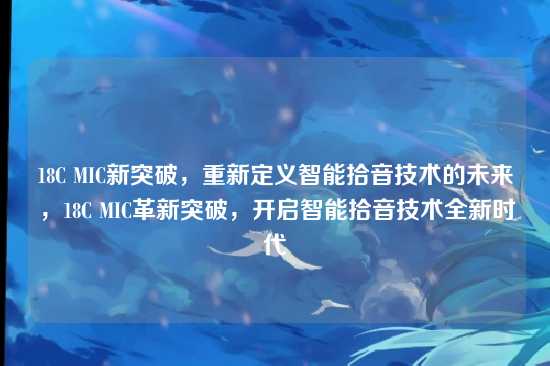 18C MIC新突破，重新定义智能拾音技术的未来，18C MIC革新突破，开启智能拾音技术全新时代