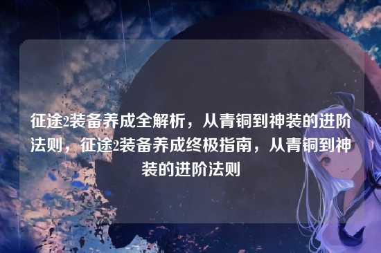 征途2装备养成全解析，从青铜到神装的进阶法则，征途2装备养成终极指南，从青铜到神装的进阶法则