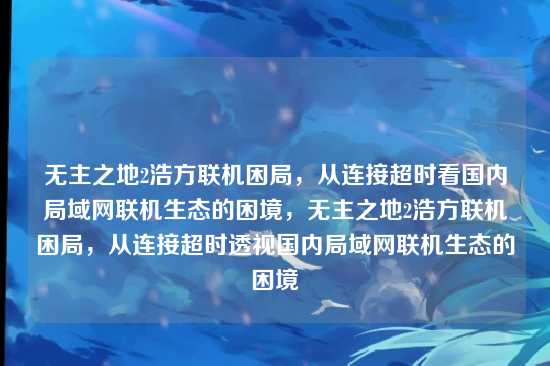无主之地2浩方联机困局，从连接超时看国内局域网联机生态的困境，无主之地2浩方联机困局，从连接超时透视国内局域网联机生态的困境
