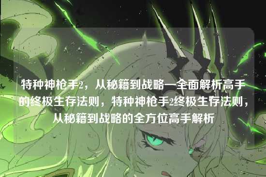 特种神枪手2，从秘籍到战略—全面解析高手的终极生存法则，特种神枪手2终极生存法则，从秘籍到战略的全方位高手解析