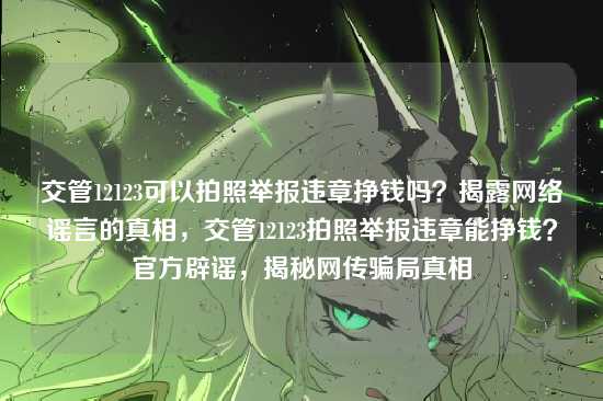 交管12123可以拍照举报违章挣钱吗？揭露网络谣言的真相，交管12123拍照举报违章能挣钱？官方辟谣，揭秘网传骗局真相