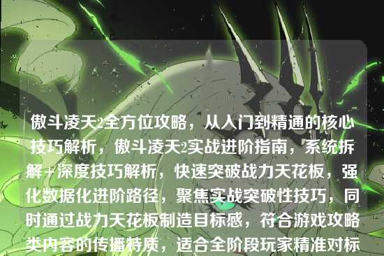 傲斗凌天2全方位攻略，从入门到精通的核心技巧解析，傲斗凌天2实战进阶指南，系统拆解+深度技巧解析，快速突破战力天花板，强化数据化进阶路径，聚焦实战突破性技巧，同时通过战力天花板制造目标感，符合游戏攻略类内容的传播特质，适合全阶段玩家精准对标提升需求）