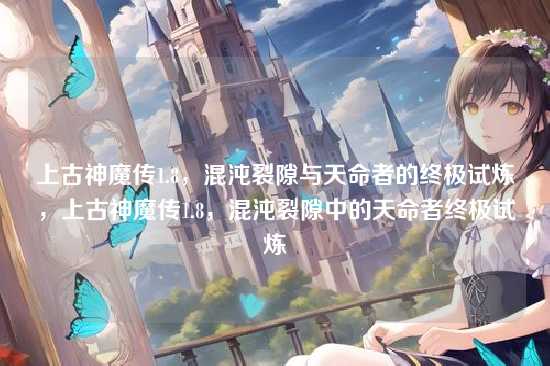 上古神魔传1.8，混沌裂隙与天命者的终极试炼，上古神魔传1.8，混沌裂隙中的天命者终极试炼