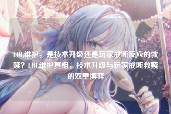 LOL维护，是技术升级还是玩家戒断反应的救赎？LOL维护真相，技术升级与玩家戒断救赎的双重博弈