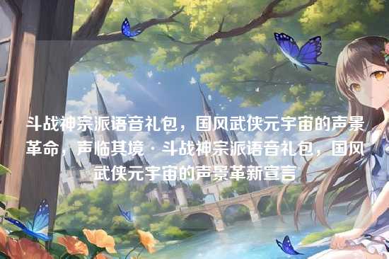 斗战神宗派语音礼包，国风武侠元宇宙的声景革命，声临其境·斗战神宗派语音礼包，国风武侠元宇宙的声景革新宣言