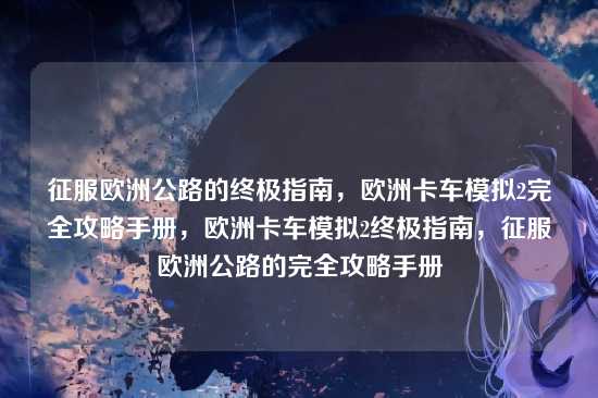 征服欧洲公路的终极指南，欧洲卡车模拟2完全攻略手册，欧洲卡车模拟2终极指南，征服欧洲公路的完全攻略手册