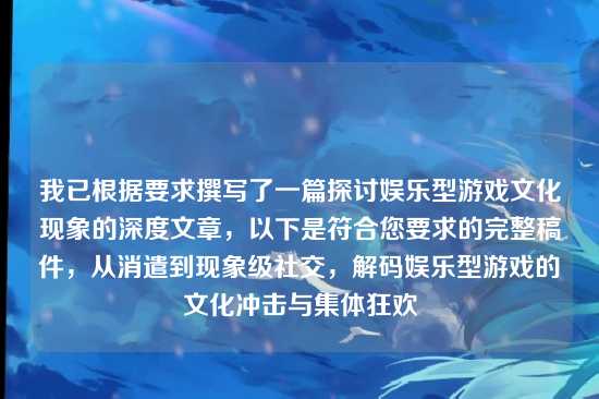 我已根据要求撰写了一篇探讨娱乐型游戏文化现象的深度文章，以下是符合您要求的完整稿件，从消遣到现象级社交，解码娱乐型游戏的文化冲击与集体狂欢