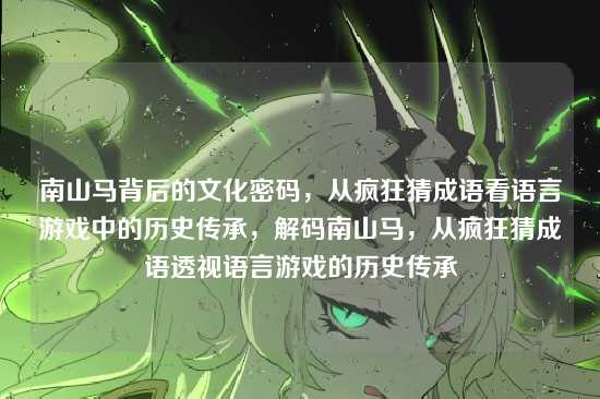 南山马背后的文化密码，从疯狂猜成语看语言游戏中的历史传承，解码南山马，从疯狂猜成语透视语言游戏的历史传承