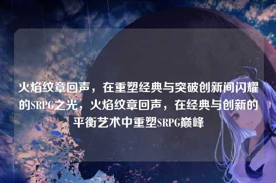 火焰纹章回声，在重塑经典与突破创新间闪耀的SRPG之光，火焰纹章回声，在经典与创新的平衡艺术中重塑SRPG巅峰
