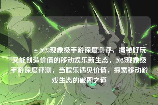 ?2023现象级手游深度测评，揭秘好玩又能创造价值的移动娱乐新生态，2023现象级手游深度评测，当娱乐遇见价值，探索移动游戏生态的破圈之道