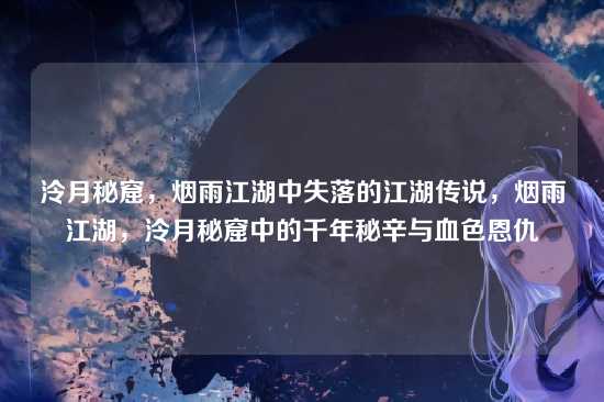 泠月秘窟，烟雨江湖中失落的江湖传说，烟雨江湖，泠月秘窟中的千年秘辛与血色恩仇