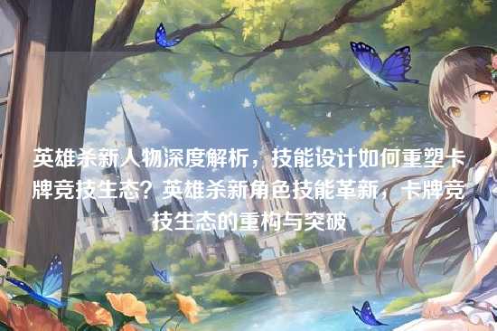 英雄杀新人物深度解析，技能设计如何重塑卡牌竞技生态？英雄杀新角色技能革新，卡牌竞技生态的重构与突破
