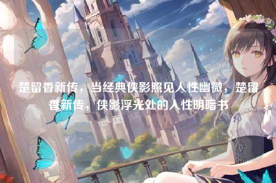 楚留香新传，当经典侠影照见人性幽微，楚留香新传，侠影浮光处的人性明暗书