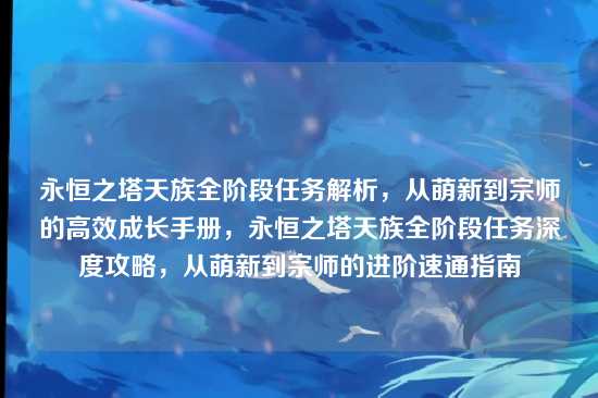 永恒之塔天族全阶段任务解析，从萌新到宗师的高效成长手册，永恒之塔天族全阶段任务深度攻略，从萌新到宗师的进阶速通指南