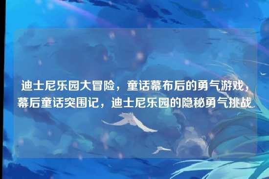 迪士尼乐园大冒险，童话幕布后的勇气游戏，幕后童话突围记，迪士尼乐园的隐秘勇气挑战