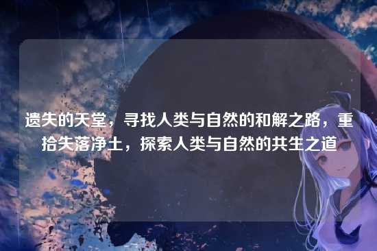 遗失的天堂，寻找人类与自然的和解之路，重拾失落净土，探索人类与自然的共生之道
