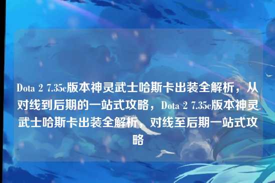 Dota 2 7.35c版本神灵武士哈斯卡出装全解析，从对线到后期的一站式攻略，Dota 2 7.35c版本神灵武士哈斯卡出装全解析，对线至后期一站式攻略