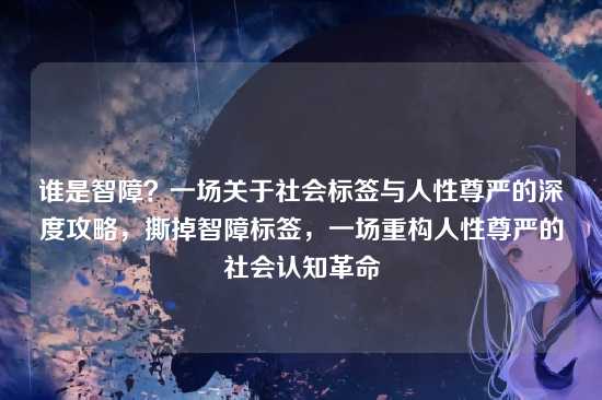 谁是智障？一场关于社会标签与人性尊严的深度攻略，撕掉智障标签，一场重构人性尊严的社会认知革命