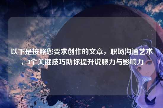 以下是按照您要求创作的文章，职场沟通艺术，3个关键技巧助你提升说服力与影响力